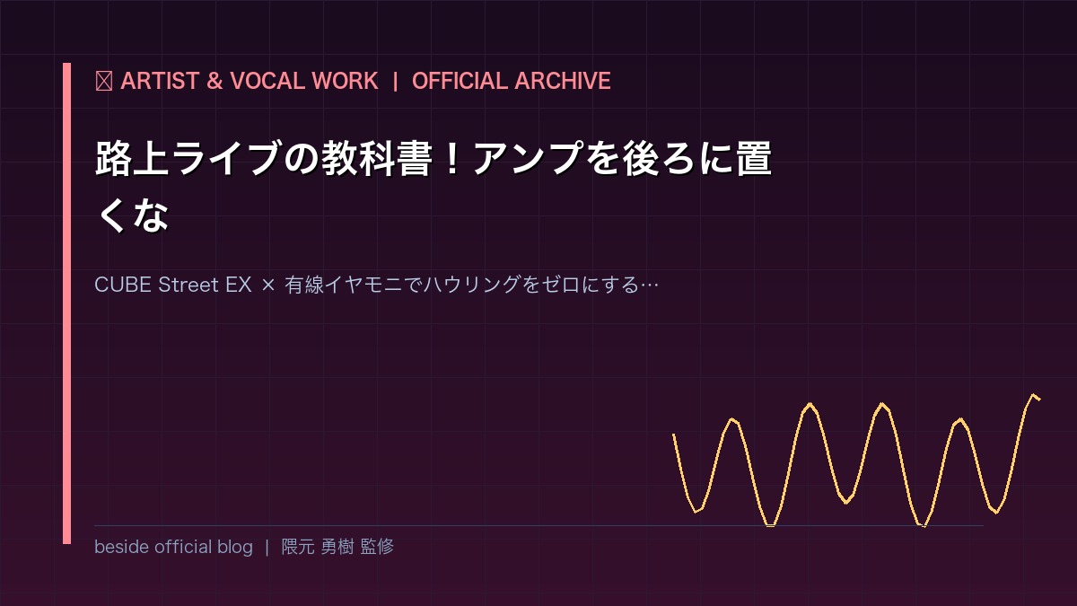 【路上ライブの教科書】「アンプを後ろに置くな」プロが教えるハウリングをゼロにして喉を枯らさない最強ストリート音響システム｜CUBE Street EX × 有線イヤモニ完全ガイド | beside